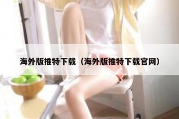 海外版推特下载（海外版推特下载官网）
