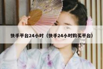 快手平台24小时（快手24小时购买平台）