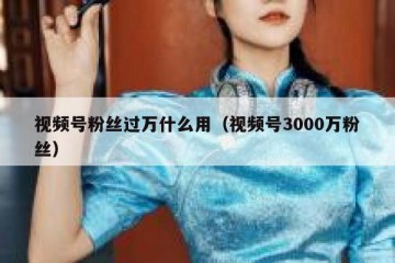 视频号粉丝过万什么用（视频号3000万粉丝）