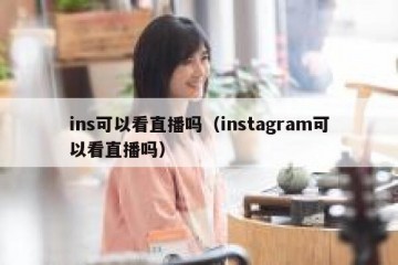 ins可以看直播吗（instagram可以看直播吗）
