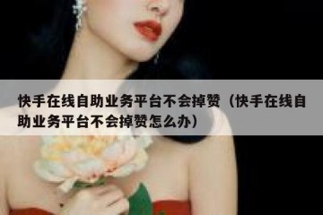 快手在线自助业务平台不会掉赞（快手在线自助业务平台不会掉赞怎么办）