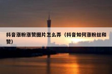抖音涨粉涨赞图片怎么弄（抖音如何涨粉丝和赞）