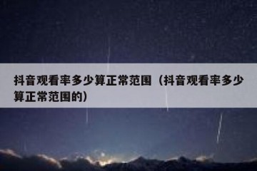 抖音观看率多少算正常范围（抖音观看率多少算正常范围的）