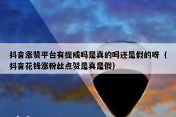 抖音涨赞平台有提成吗是真的吗还是假的呀（抖音花钱涨粉丝点赞是真是假）