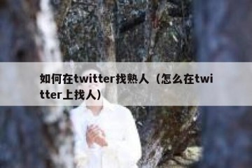 如何在twitter找熟人（怎么在twitter上找人）