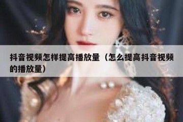 抖音视频怎样提高播放量（怎么提高抖音视频的播放量）