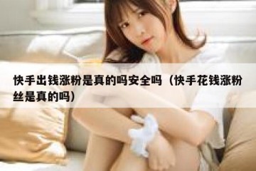 快手出钱涨粉是真的吗安全吗（快手花钱涨粉丝是真的吗）