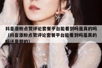 抖音涨粉点赞评论套餐平台能看到吗是真的吗（抖音涨粉点赞评论套餐平台能看到吗是真的吗还是假的）