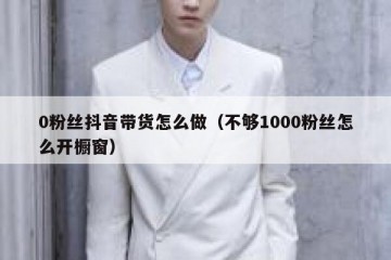 0粉丝抖音带货怎么做（不够1000粉丝怎么开橱窗）