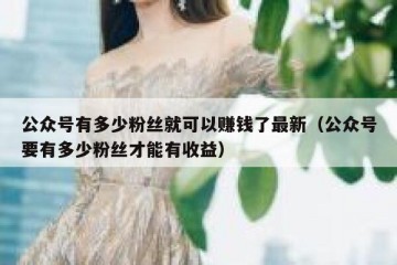 公众号有多少粉丝就可以赚钱了最新（公众号要有多少粉丝才能有收益）