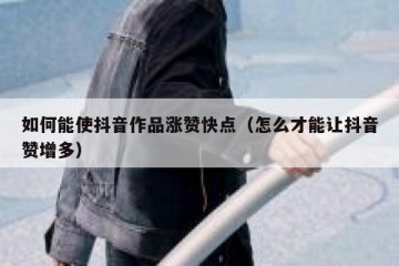 如何能使抖音作品涨赞快点（怎么才能让抖音赞增多）