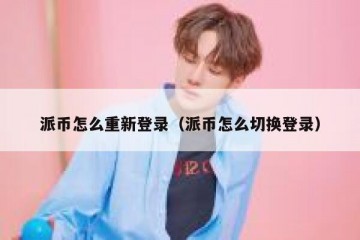 派币怎么重新登录（派币怎么切换登录）