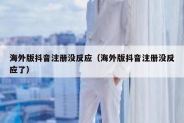 海外版抖音注册没反应（海外版抖音注册没反应了）