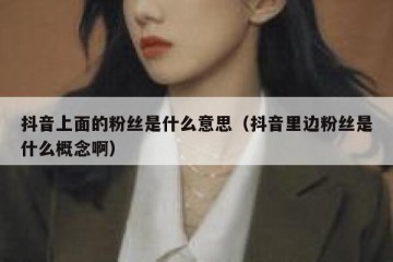 抖音上面的粉丝是什么意思（抖音里边粉丝是什么概念啊）