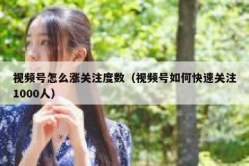视频号怎么涨关注度数（视频号如何快速关注1000人）