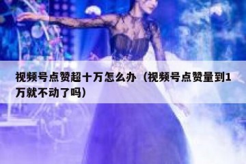 视频号点赞超十万怎么办（视频号点赞量到1万就不动了吗）