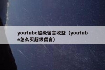 youtube超级留言收益（youtube怎么买超级留言）