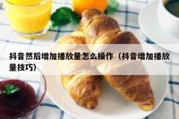 抖音然后增加播放量怎么操作（抖音增加播放量技巧）