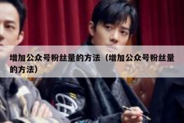 增加公众号粉丝量的方法（增加公众号粉丝量的方法）