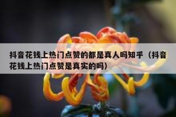 抖音花钱上热门点赞的都是真人吗知乎（抖音花钱上热门点赞是真实的吗）