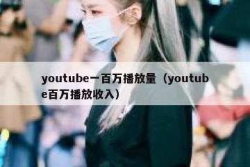 youtube一百万播放量（youtube百万播放收入）