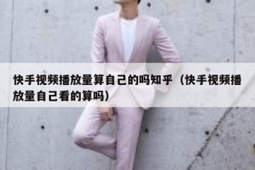 快手视频播放量算自己的吗知乎（快手视频播放量自己看的算吗）