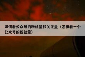 如何看公众号的粉丝量和关注量（怎样看一个公众号的粉丝量）