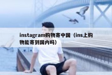 instagram购物寄中国（ins上购物能寄到国内吗）