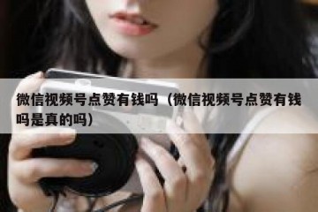 微信视频号点赞有钱吗（微信视频号点赞有钱吗是真的吗）