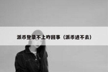 派币登录不上咋回事（派币进不去）