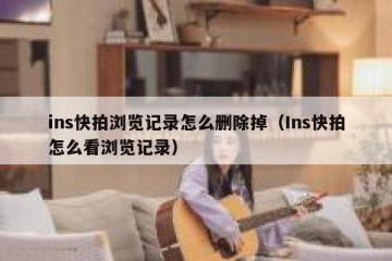ins快拍浏览记录怎么删除掉（Ins快拍怎么看浏览记录）