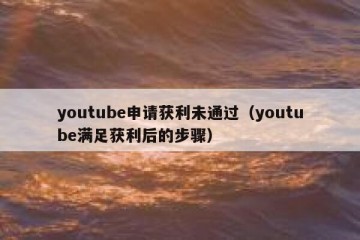 youtube申请获利未通过（youtube满足获利后的步骤）