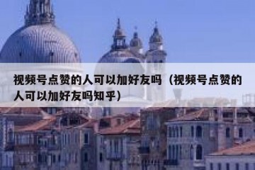 视频号点赞的人可以加好友吗（视频号点赞的人可以加好友吗知乎）