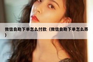 微信自助下单怎么付款（微信自助下单怎么弄）