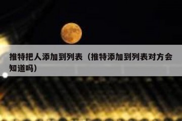推特把人添加到列表（推特添加到列表对方会知道吗）
