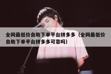 全网最低价自助下单平台拼多多（全网最低价自助下单平台拼多多可靠吗）