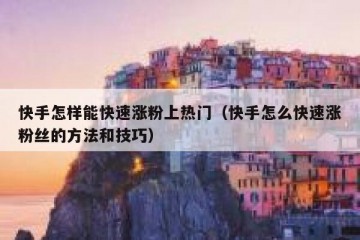 快手怎样能快速涨粉上热门（快手怎么快速涨粉丝的方法和技巧）