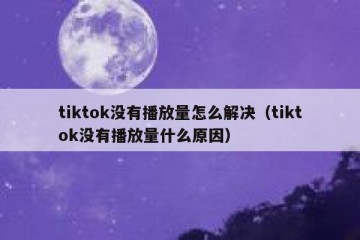 tiktok没有播放量怎么解决（tiktok没有播放量什么原因）