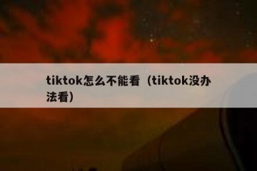 tiktok怎么不能看（tiktok没办法看）