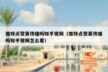 推特点赞算传播吗知乎视频（推特点赞算传播吗知乎视频怎么看）
