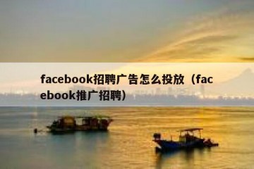 facebook招聘广告怎么投放（facebook推广招聘）