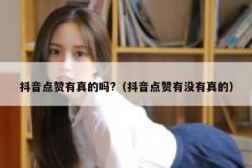 抖音点赞有真的吗?（抖音点赞有没有真的）