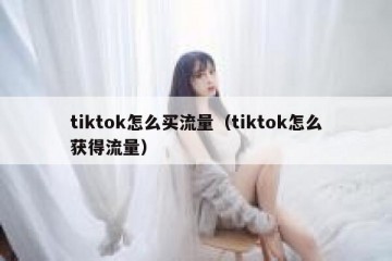 tiktok怎么买流量（tiktok怎么获得流量）