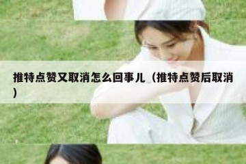 推特点赞又取消怎么回事儿（推特点赞后取消）
