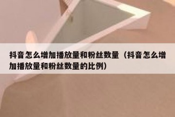 抖音怎么增加播放量和粉丝数量（抖音怎么增加播放量和粉丝数量的比例）