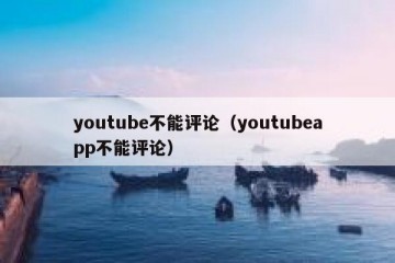 youtube不能评论（youtubeapp不能评论）