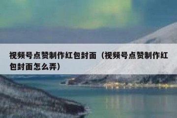 视频号点赞制作红包封面（视频号点赞制作红包封面怎么弄）