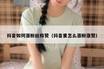 抖音如何涨粉丝和赞（抖音里怎么涨粉涨赞）