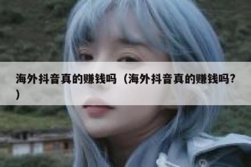 海外抖音真的赚钱吗（海外抖音真的赚钱吗?）