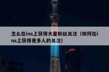 怎么在ins上获得大量粉丝关注（如何在ins上获得更多人的关注）